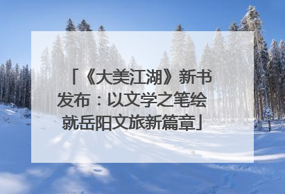 《大美江湖》新书发布：以文学之笔绘就岳阳文旅新篇章