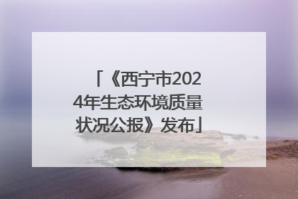 《西宁市2024年生态环境质量状况公报》发布