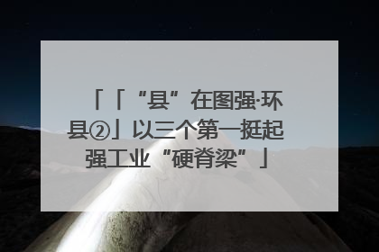 「“县”在图强·环县②」以三个第一挺起强工业“硬脊梁”