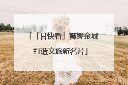 「甘快看」狮舞金城 打造文旅新名片