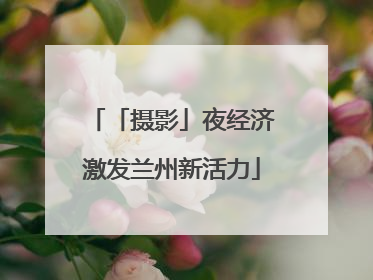 「摄影」夜经济激发兰州新活力