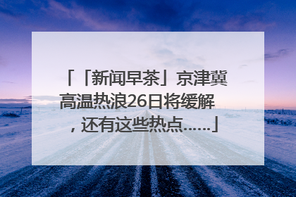 「新闻早茶」京津冀高温热浪26日将缓解，还有这些热点……