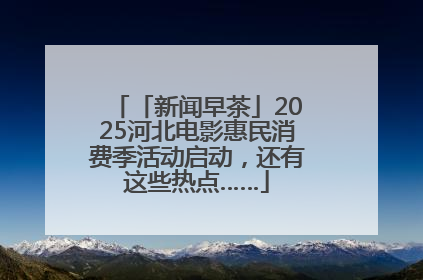 「新闻早茶」2025河北电影惠民消费季活动启动，还有这些热点……