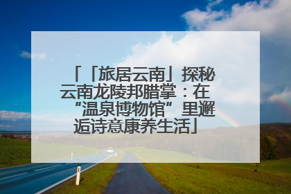 「旅居云南」探秘云南龙陵邦腊掌：在“温泉博物馆”里邂逅诗意康养生活
