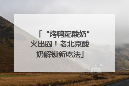 “烤鸭配酸奶”火出圈！老北京酸奶解锁新吃法