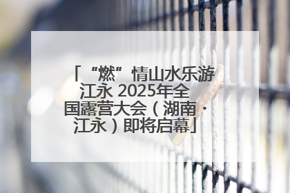 “燃”情山水乐游江永 2025年全国露营大会（湖南・江永）即将启幕