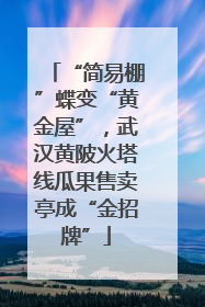 “简易棚”蝶变“黄金屋”，武汉黄陂火塔线瓜果售卖亭成“金招牌”