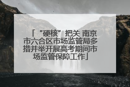 “硬核”把关 南京市六合区市场监管局多措并举开展高考期间市场监管保障工作