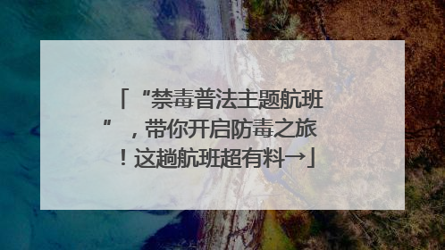 “禁毒普法主题航班”，带你开启防毒之旅！这趟航班超有料→