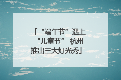 “端午节”遇上“儿童节” 杭州推出三大灯光秀
