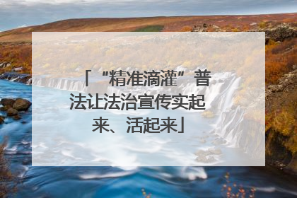 “精准滴灌”普法让法治宣传实起来、活起来