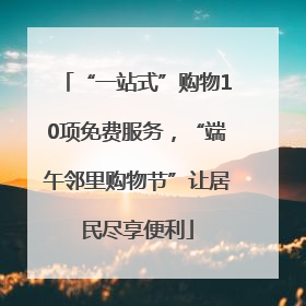 “一站式”购物10项免费服务，“端午邻里购物节”让居民尽享便利