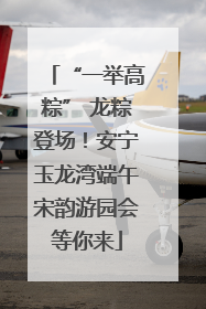 “一举高粽” 龙粽登场！安宁玉龙湾端午宋韵游园会等你来