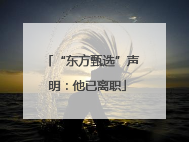 “东方甄选”声明：他已离职