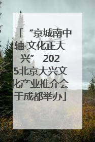 “京城南中轴·文化正大兴” 2025北京大兴文化产业推介会于成都举办
