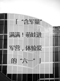 “含军量”满满！萌娃进军营，体验爱的“六一”