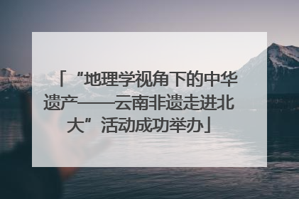 “地理学视角下的中华遗产——云南非遗走进北大”活动成功举办