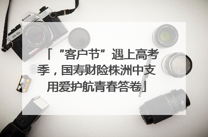 “客户节”遇上高考季，国寿财险株洲中支用爱护航青春答卷