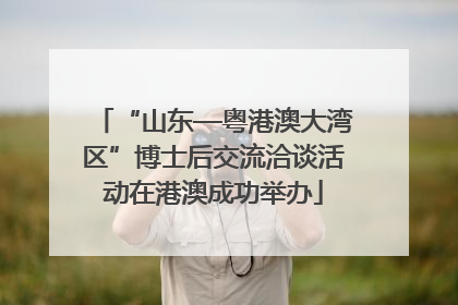 “山东—粤港澳大湾区”博士后交流洽谈活动在港澳成功举办