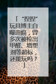 “捏捏”玩具博主自曝患癌，曾多次被检出甲醛、增塑剂等超标，还能玩吗？