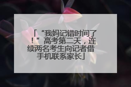 “我妈记错时间了！”高考第二天，连续两名考生向记者借手机联系家长