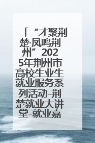 “才聚荆楚·凤鸣荆州”2025年荆州市高校生业生就业服务系列活动-荆楚就业大讲堂-就业嘉年华活动举行