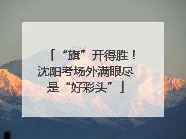 “旗”开得胜！沈阳考场外满眼尽是“好彩头”