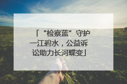 “检察蓝”守护一江碧水，公益诉讼助力长河蝶变