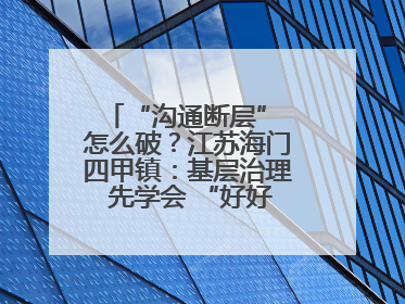 “沟通断层” 怎么破？江苏海门四甲镇：基层治理 先学会 “好好说话”