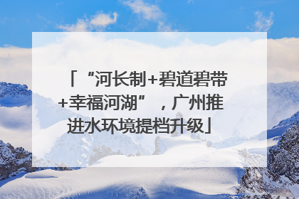 “河长制+碧道碧带+幸福河湖”，广州推进水环境提档升级