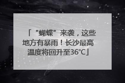 “蝴蝶”来袭，这些地方有暴雨！长沙最高温度将回升至36℃