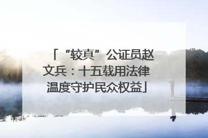 “较真”公证员赵文兵：十五载用法律温度守护民众权益