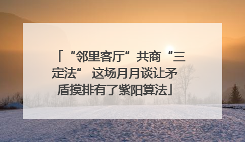 “邻里客厅”共商“三定法” 这场月月谈让矛盾摸排有了紫阳算法