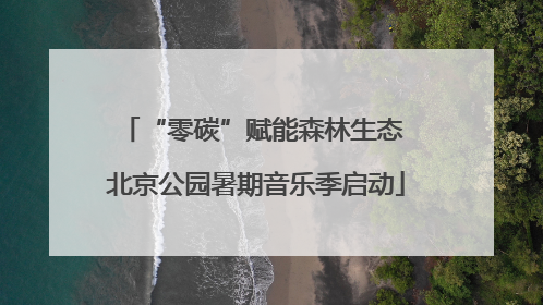 “零碳”赋能森林生态 北京公园暑期音乐季启动