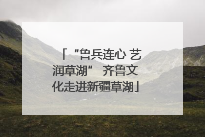 “鲁兵连心 艺润草湖” 齐鲁文化走进新疆草湖