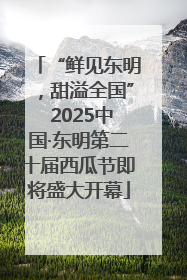 “鲜见东明，甜溢全国” 2025中国·东明第二十届西瓜节即将盛大开幕