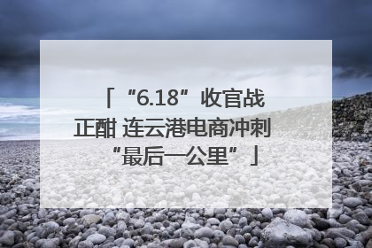 “6.18”收官战正酣 连云港电商冲刺“最后一公里”