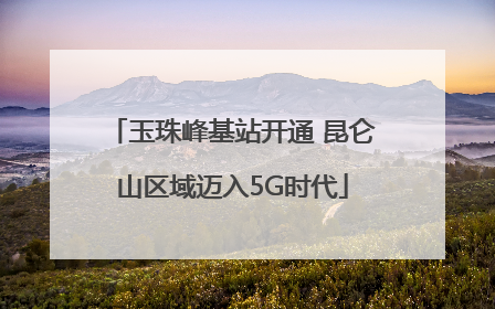 玉珠峰基站开通 昆仑山区域迈入5G时代