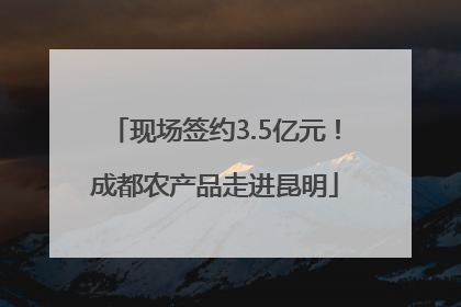 现场签约3.5亿元！成都农产品走进昆明