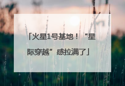 火星1号基地！“星际穿越”感拉满了