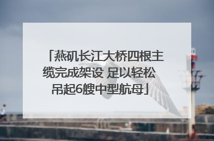 燕矶长江大桥四根主缆完成架设 足以轻松吊起6艘中型航母
