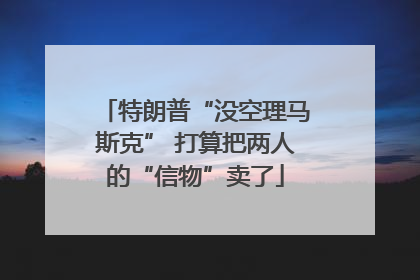 特朗普“没空理马斯克” 打算把两人的“信物”卖了