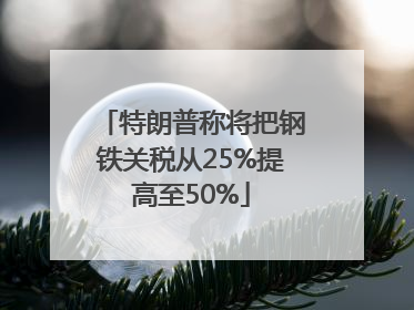 特朗普称将把钢铁关税从25%提高至50%