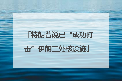 特朗普说已“成功打击”伊朗三处核设施