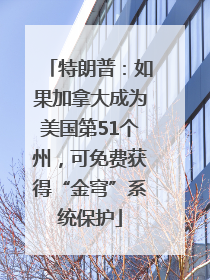 特朗普：如果加拿大成为美国第51个州，可免费获得“金穹”系统保护