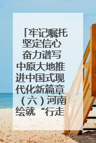 牢记嘱托 坚定信心 奋力谱写中原大地推进中国式现代化新篇章（六）河南绘就“行走河南·读懂中国”新画卷丨牢记嘱托谱新篇