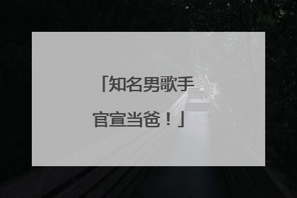 知名男歌手官宣当爸！