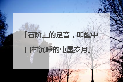 石阶上的足音，叩醒中田村沉睡的屯垦岁月