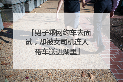 男子乘网约车去面试，却被女司机连人带车送进湖里