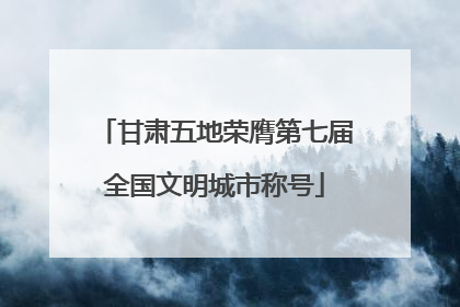 甘肃五地荣膺第七届全国文明城市称号